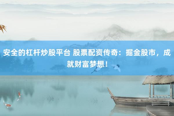 安全的杠杆炒股平台 股票配资传奇：掘金股市，成就财富梦想！