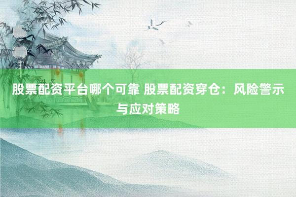 股票配资平台哪个可靠 股票配资穿仓：风险警示与应对策略