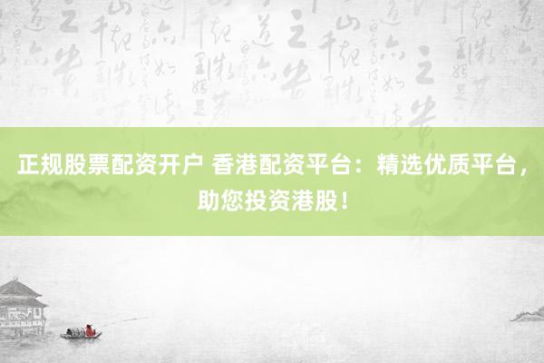 正规股票配资开户 香港配资平台：精选优质平台，助您投资港股！