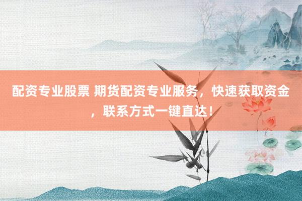 配资专业股票 期货配资专业服务，快速获取资金，联系方式一键直达！