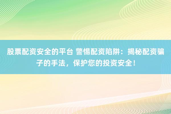 股票配资安全的平台 警惕配资陷阱：揭秘配资骗子的手法，保护您的投资安全！