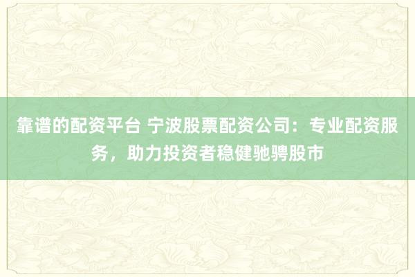 靠谱的配资平台 宁波股票配资公司：专业配资服务，助力投资者稳健驰骋股市
