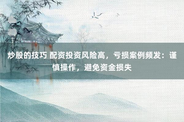 炒股的技巧 配资投资风险高，亏损案例频发：谨慎操作，避免资金损失