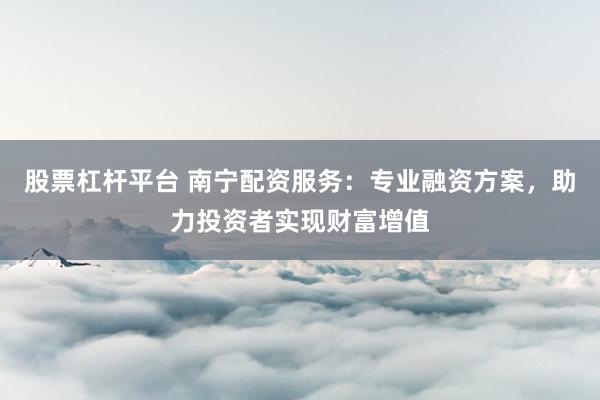 股票杠杆平台 南宁配资服务：专业融资方案，助力投资者实现财富增值