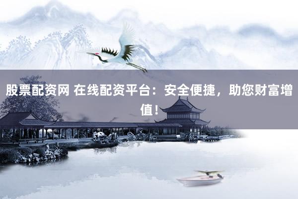 股票配资网 在线配资平台：安全便捷，助您财富增值！