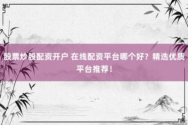 股票炒股配资开户 在线配资平台哪个好？精选优质平台推荐！
