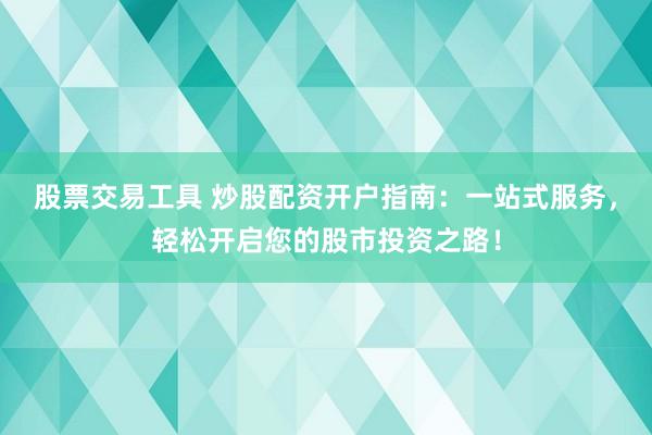 股票交易工具 炒股配资开户指南：一站式服务，轻松开启您的股市投资之路！