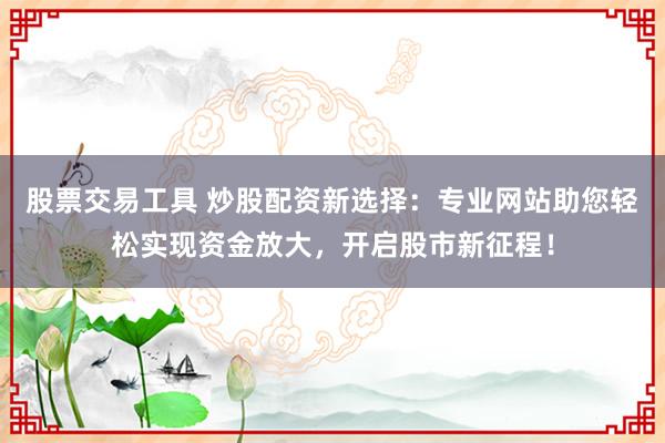 股票交易工具 炒股配资新选择：专业网站助您轻松实现资金放大，开启股市新征程！