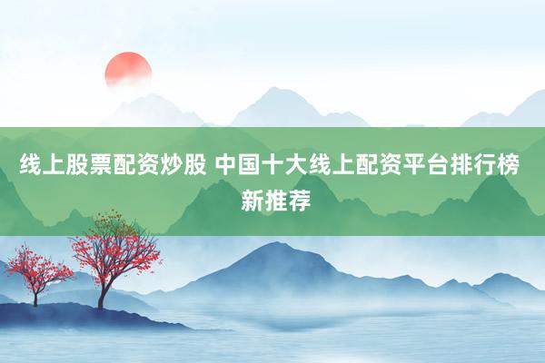 线上股票配资炒股 中国十大线上配资平台排行榜  新推荐