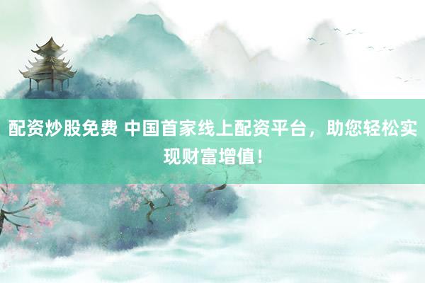 配资炒股免费 中国首家线上配资平台，助您轻松实现财富增值！
