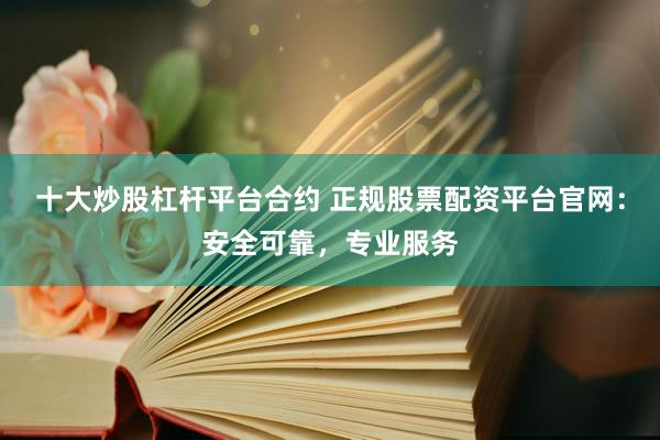 十大炒股杠杆平台合约 正规股票配资平台官网：安全可靠，专业服务