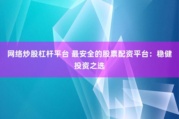 网络炒股杠杆平台 最安全的股票配资平台：稳健投资之选