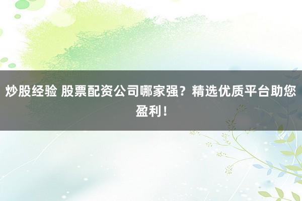 炒股经验 股票配资公司哪家强？精选优质平台助您盈利！