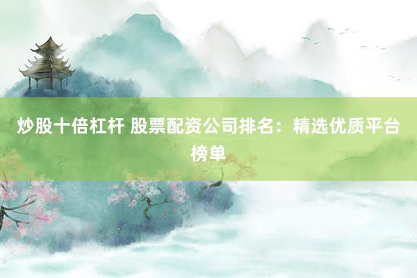 炒股十倍杠杆 股票配资公司排名：精选优质平台榜单