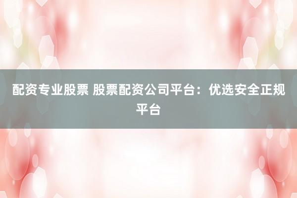 配资专业股票 股票配资公司平台：优选安全正规平台