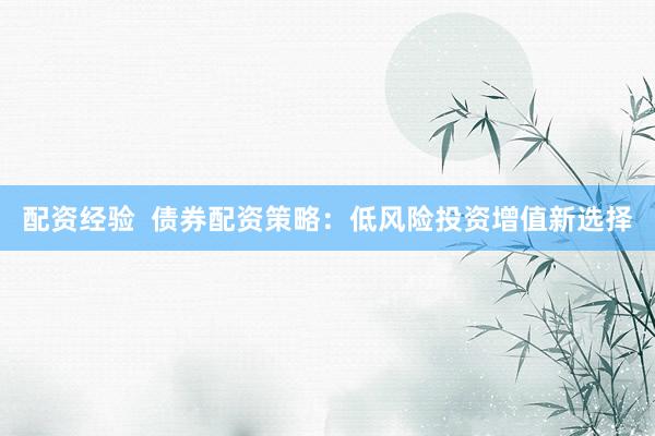 配资经验  债券配资策略：低风险投资增值新选择