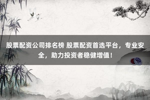 股票配资公司排名榜 股票配资首选平台，专业安全，助力投资者稳健增值！
