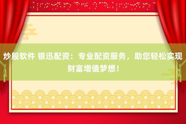 炒股软件 银迅配资：专业配资服务，助您轻松实现财富增值梦想！