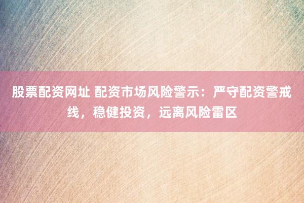 股票配资网址 配资市场风险警示：严守配资警戒线，稳健投资，远离风险雷区