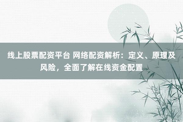 线上股票配资平台 网络配资解析：定义、原理及风险，全面了解在线资金配置