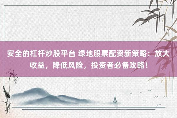 安全的杠杆炒股平台 绿地股票配资新策略：放大收益，降低风险，投资者必备攻略！