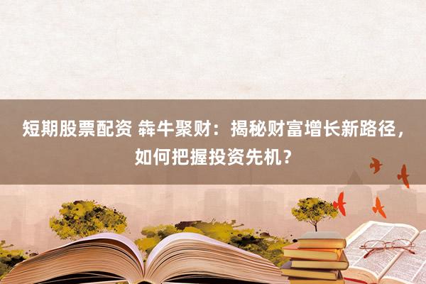 短期股票配资 犇牛聚财：揭秘财富增长新路径，如何把握投资先机？