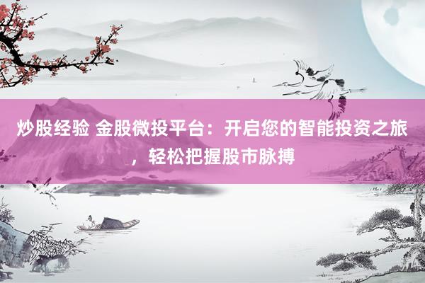 炒股经验 金股微投平台：开启您的智能投资之旅，轻松把握股市脉搏