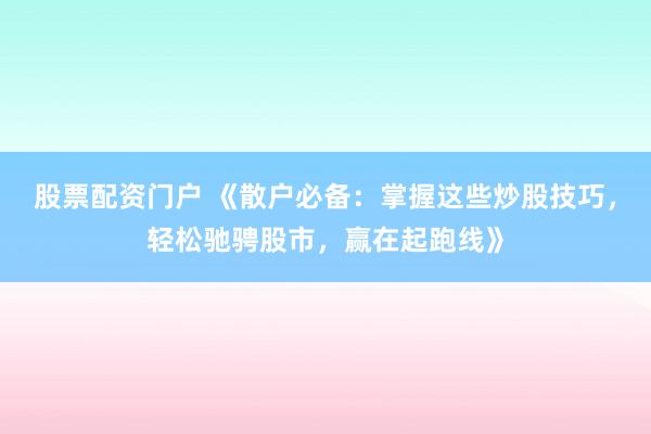 股票配资门户 《散户必备：掌握这些炒股技巧，轻松驰骋股市，赢在起跑线》