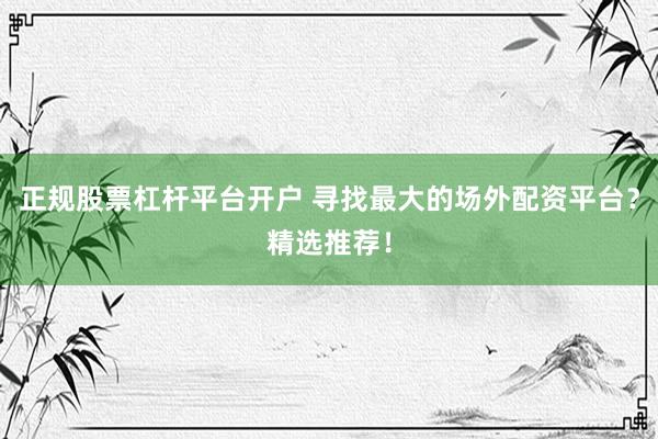 正规股票杠杆平台开户 寻找最大的场外配资平台？精选推荐！