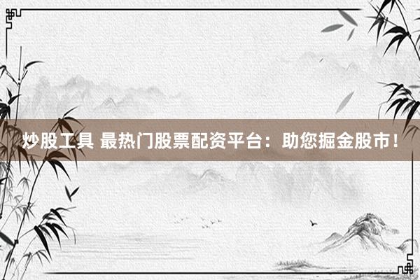 炒股工具 最热门股票配资平台：助您掘金股市！