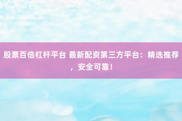 股票百倍杠杆平台 最新配资第三方平台：精选推荐，安全可靠！