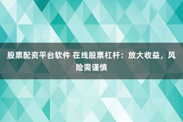 股票配资平台软件 在线股票杠杆：放大收益，风险需谨慎