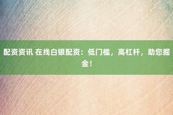 配资资讯 在线白银配资：低门槛，高杠杆，助您掘金！