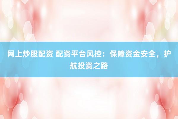 网上炒股配资 配资平台风控：保障资金安全，护航投资之路