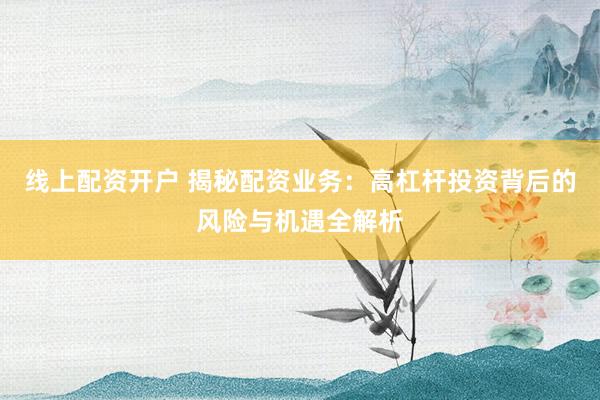 线上配资开户 揭秘配资业务：高杠杆投资背后的风险与机遇全解析