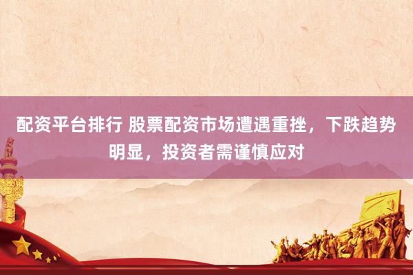 配资平台排行 股票配资市场遭遇重挫，下跌趋势明显，投资者需谨慎应对