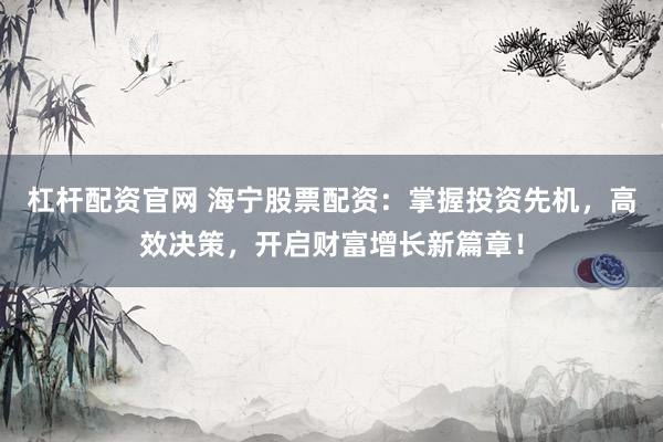 杠杆配资官网 海宁股票配资：掌握投资先机，高效决策，开启财富增长新篇章！