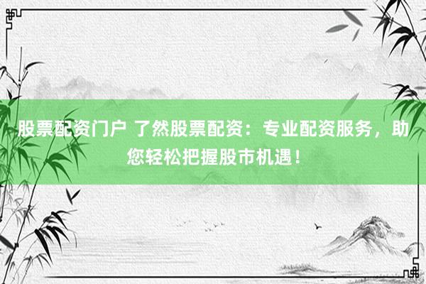 股票配资门户 了然股票配资：专业配资服务，助您轻松把握股市机遇！