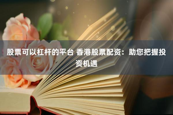 股票可以杠杆的平台 香港股票配资：助您把握投资机遇