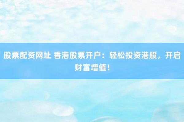 股票配资网址 香港股票开户：轻松投资港股，开启财富增值！