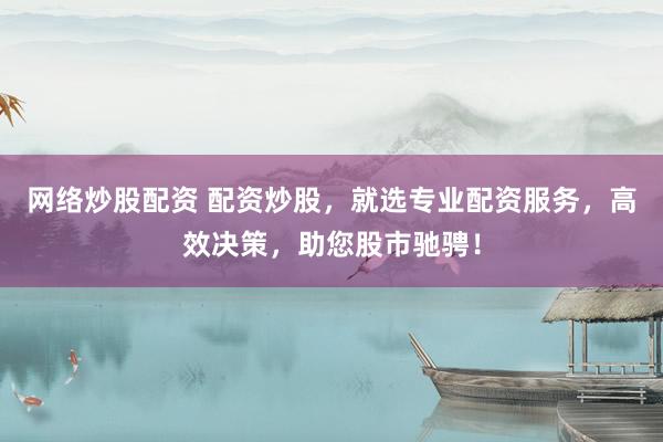 网络炒股配资 配资炒股，就选专业配资服务，高效决策，助您股市驰骋！