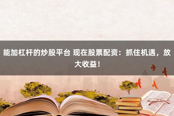 能加杠杆的炒股平台 现在股票配资：抓住机遇，放大收益！