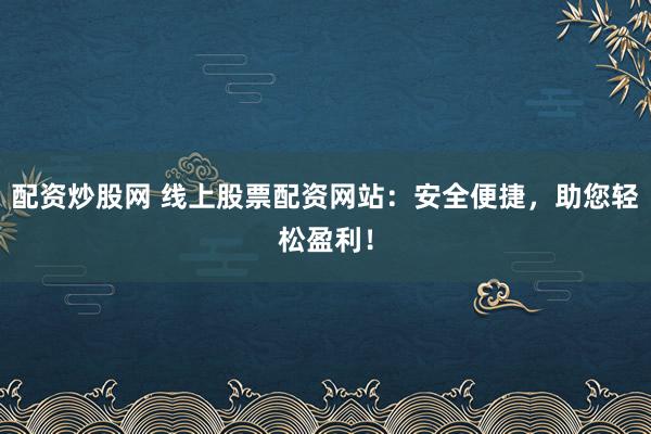 配资炒股网 线上股票配资网站：安全便捷，助您轻松盈利！