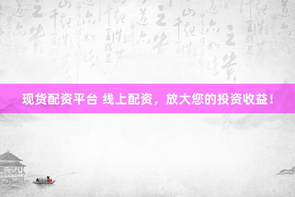 现货配资平台 线上配资，放大您的投资收益！