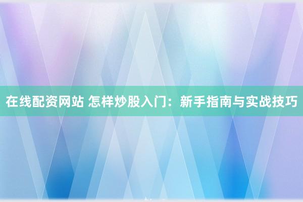 在线配资网站 怎样炒股入门：新手指南与实战技巧