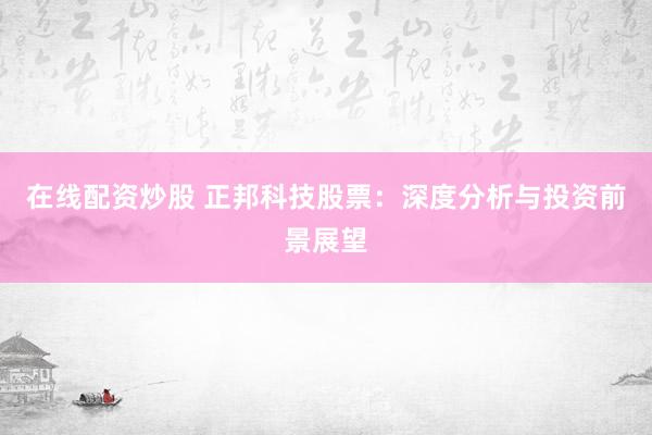 在线配资炒股 正邦科技股票：深度分析与投资前景展望
