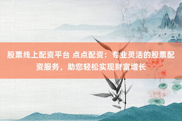 股票线上配资平台 点点配资：专业灵活的股票配资服务，助您轻松实现财富增长