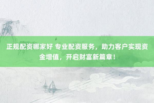 正规配资哪家好 专业配资服务，助力客户实现资金增值，开启财富新篇章！