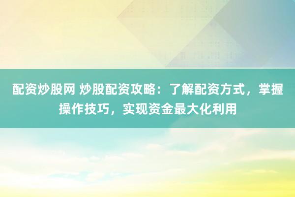 配资炒股网 炒股配资攻略：了解配资方式，掌握操作技巧，实现资金最大化利用