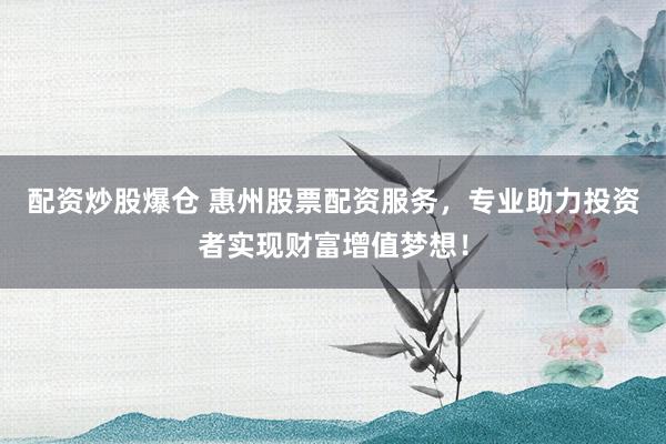 配资炒股爆仓 惠州股票配资服务，专业助力投资者实现财富增值梦想！